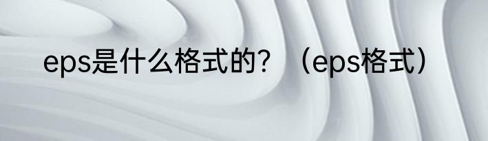 eps是什么格式的？（eps格式）