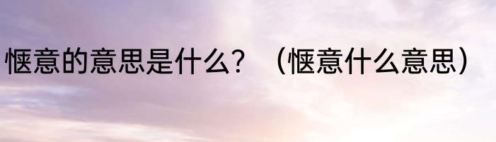 惬意的意思是什么？（惬意什么意思）