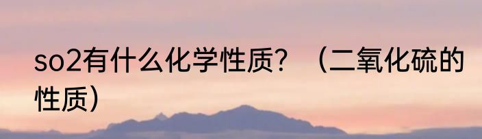 so2有什么化学性质？（二氧化硫的性质）