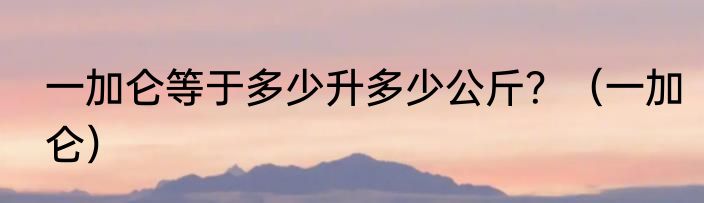 一加仑等于多少升多少公斤？（一加仑）