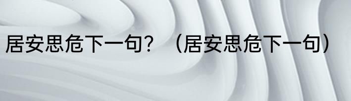 居安思危下一句？（居安思危下一句）