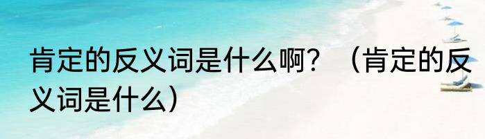 肯定的反义词是什么啊？（肯定的反义词是什么）