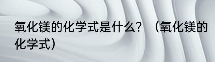 氧化镁的化学式是什么？（氧化镁的化学式）