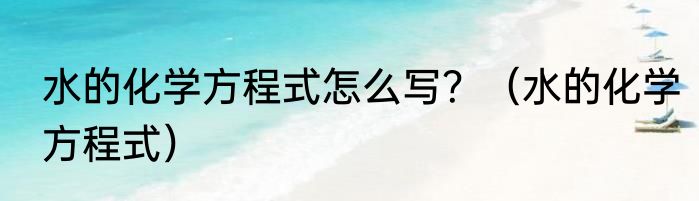 水的化学方程式怎么写？（水的化学方程式）