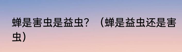 蝉是害虫是益虫？（蝉是益虫还是害虫）