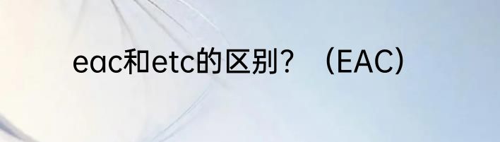 eac和etc的区别？（EAC）