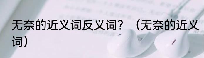 无奈的近义词反义词？（无奈的近义词）