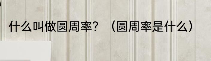 什么叫做圆周率？（圆周率是什么）