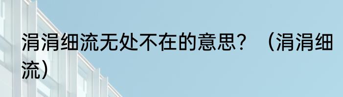 涓涓细流无处不在的意思？（涓涓细流）