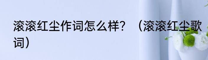 滚滚红尘作词怎么样？（滚滚红尘歌词）