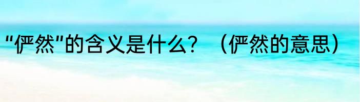 “俨然”的含义是什么？（俨然的意思）