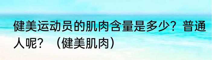 健美运动员的肌肉含量是多少？普通人呢？（健美肌肉）