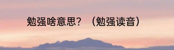 勉强啥意思？（勉强读音）