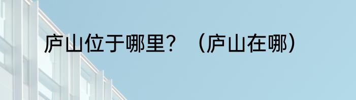 庐山位于哪里？（庐山在哪）