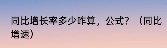 同比增长率多少咋算，公式？（同比增速）