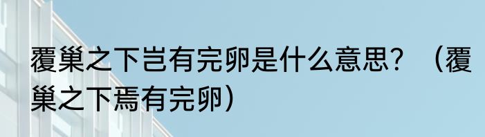 覆巢之下岂有完卵是什么意思？（覆巢之下焉有完卵）