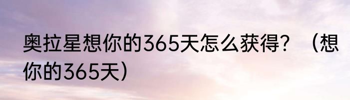 奥拉星想你的365天怎么获得？（想你的365天）