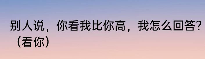 别人说，你看我比你高，我怎么回答？（看你）