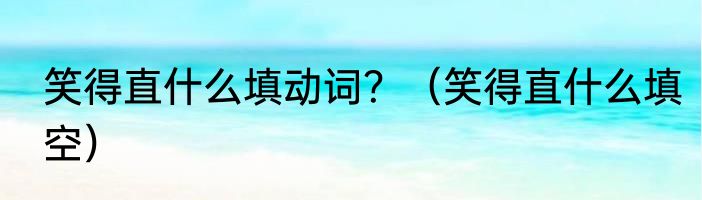 笑得直什么填动词？（笑得直什么填空）