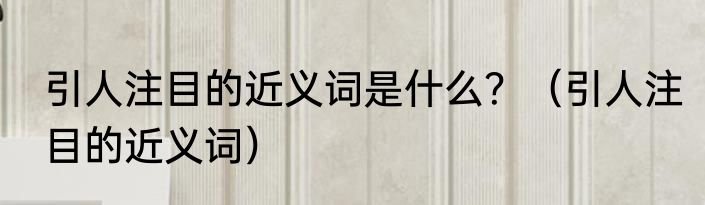 引人注目的近义词是什么？（引人注目的近义词）
