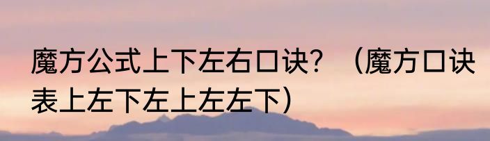 魔方公式上下左右口诀？（魔方口诀表上左下左上左左下）