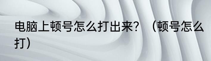 电脑上顿号怎么打出来？（顿号怎么打）