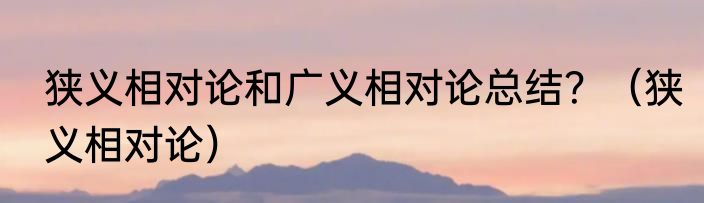 狭义相对论和广义相对论总结？（狭义相对论）