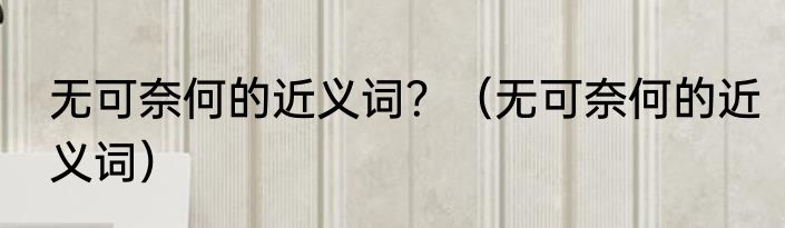 无可奈何的近义词？（无可奈何的近义词）