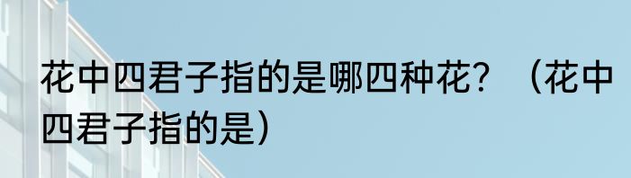 花中四君子指的是哪四种花？（花中四君子指的是）