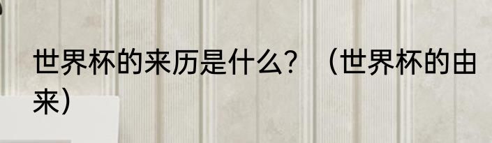 世界杯的来历是什么？（世界杯的由来）