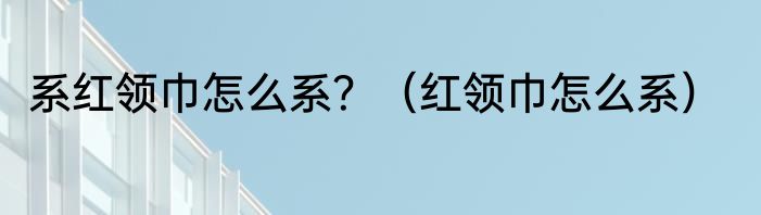 系红领巾怎么系？（红领巾怎么系）