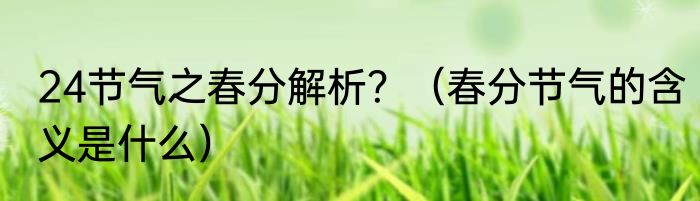 24节气之春分解析？（春分节气的含义是什么）