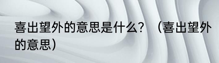 喜出望外的意思是什么？（喜出望外的意思）
