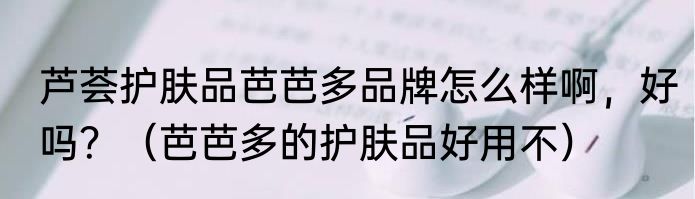 芦荟护肤品芭芭多品牌怎么样啊，好吗？（芭芭多的护肤品好用不）