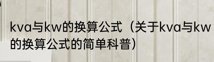 kva与kw的换算公式（关于kva与kw的换算公式的简单科普）