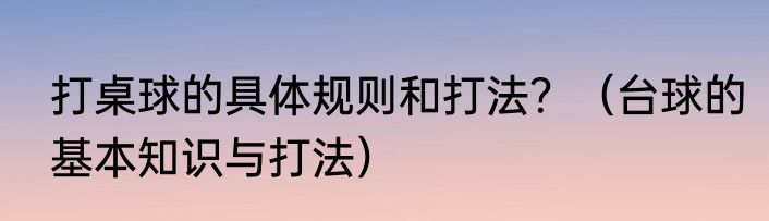 打桌球的具体规则和打法？（台球的基本知识与打法）