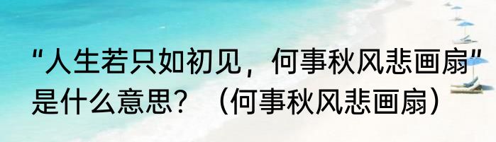 “人生若只如初见，何事秋风悲画扇”是什么意思？（何事秋风悲画扇）