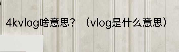 4kvlog啥意思？（vlog是什么意思）