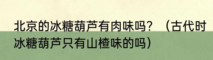 北京的冰糖葫芦有肉味吗？（古代时冰糖葫芦只有山楂味的吗）