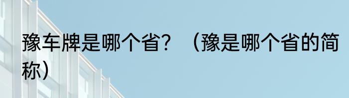 豫车牌是哪个省？（豫是哪个省的简称）