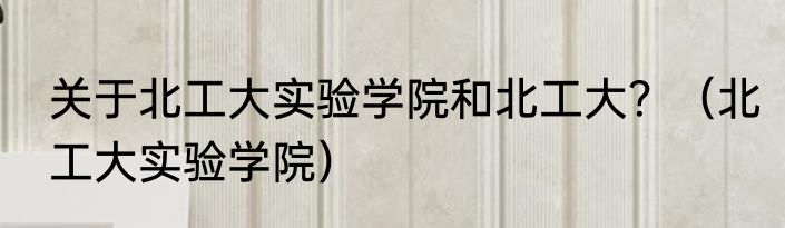 关于北工大实验学院和北工大？（北工大实验学院）