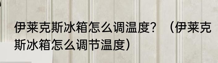 伊莱克斯冰箱怎么调温度？（伊莱克斯冰箱怎么调节温度）