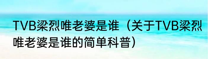 TVB梁烈唯老婆是谁（关于TVB梁烈唯老婆是谁的简单科普）