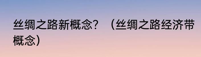 丝绸之路新概念？（丝绸之路经济带概念）