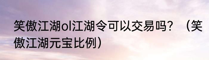 笑傲江湖ol江湖令可以交易吗？（笑傲江湖元宝比例）