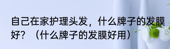 自己在家护理头发，什么牌子的发膜好？（什么牌子的发膜好用）