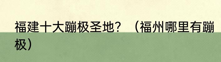 福建十大蹦极圣地？（福州哪里有蹦极）