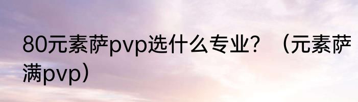80元素萨pvp选什么专业？（元素萨满pvp）