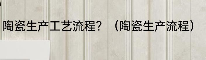 陶瓷生产工艺流程？（陶瓷生产流程）