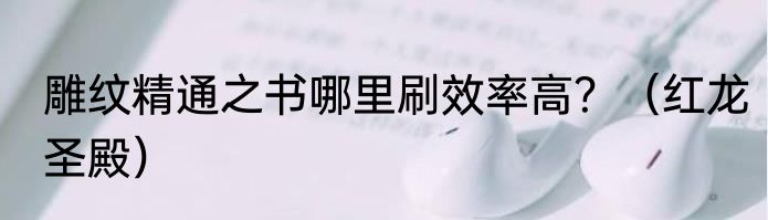 雕纹精通之书哪里刷效率高？（红龙圣殿）